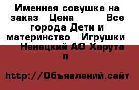 Именная совушка на заказ › Цена ­ 600 - Все города Дети и материнство » Игрушки   . Ненецкий АО,Харута п.